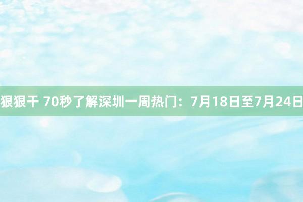 狠狠干 70秒了解深圳一周热门：7月18日至7月24日