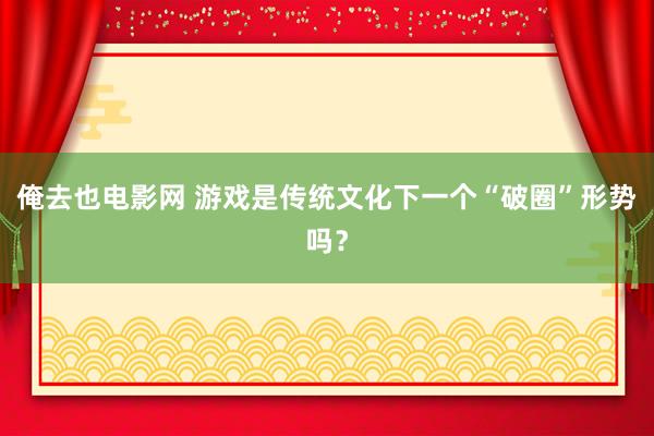 俺去也电影网 游戏是传统文化下一个“破圈”形势吗？