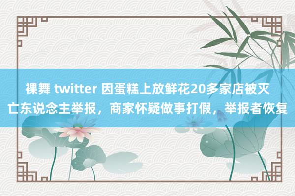 裸舞 twitter 因蛋糕上放鲜花20多家店被灭亡东说念主举报，商家怀疑做事打假，举报者恢复