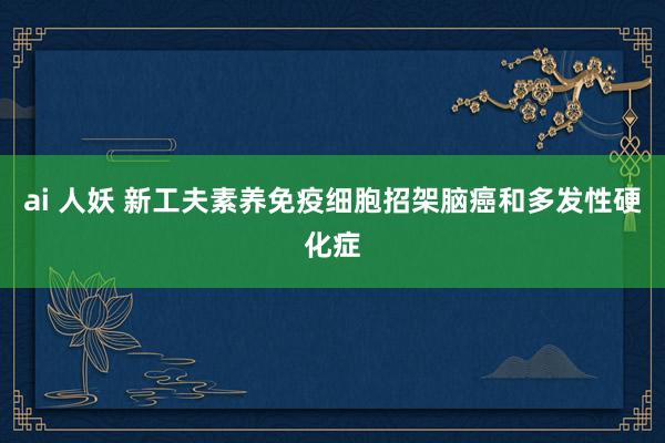 ai 人妖 新工夫素养免疫细胞招架脑癌和多发性硬化症