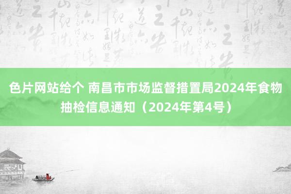 色片网站给个 南昌市市场监督措置局2024年食物抽检信息通知（2024年第4号）