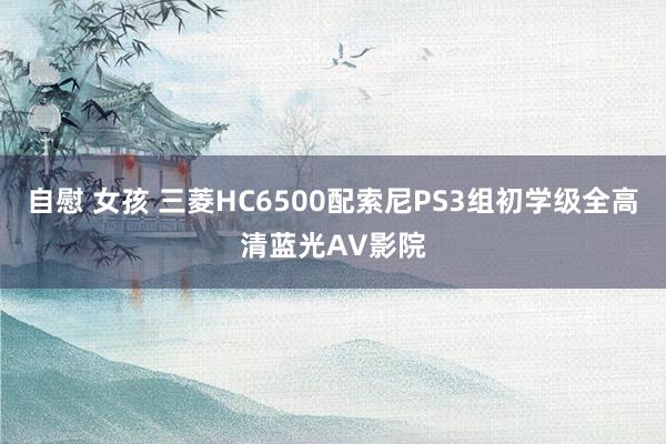 自慰 女孩 三菱HC6500配索尼PS3组初学级全高清蓝光AV影院