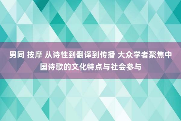 男同 按摩 从诗性到翻译到传播 大众学者聚焦中国诗歌的文化特点与社会参与