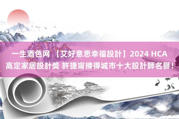 一生酒色网 【艾好意思幸福設計】2024 HCA高定家居設計獎 許捷甯摘得城市十大設計師名譽！