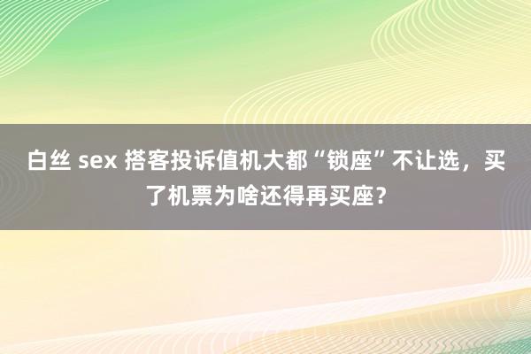 白丝 sex 搭客投诉值机大都“锁座”不让选，买了机票为啥还得再买座？