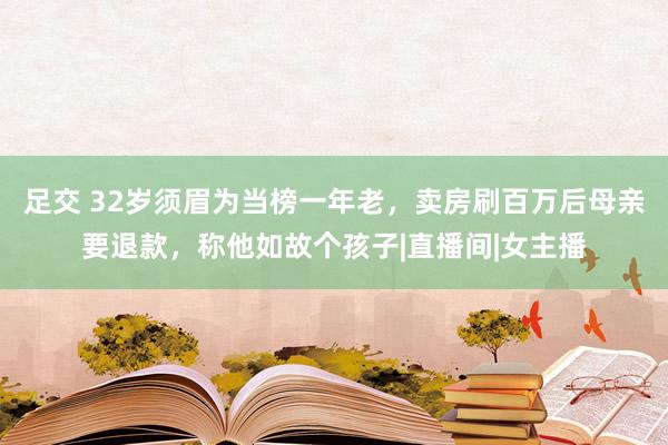 足交 32岁须眉为当榜一年老，卖房刷百万后母亲要退款，称他如故个孩子|直播间|女主播