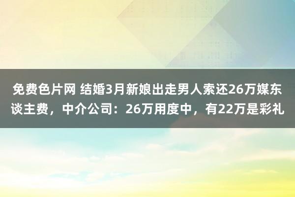 免费色片网 结婚3月新娘出走男人索还26万媒东谈主费，中介公司：26万用度中，有22万是彩礼